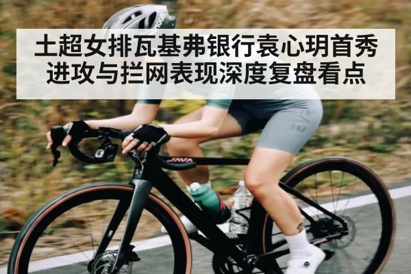 土超女排瓦基弗银行袁心玥首秀进攻与拦网表现深度复盘看点